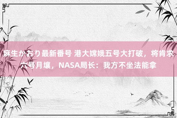 麻生かおり最新番号 港大嫦娥五号大打破，将肯求六号月壤，NASA局长：我方不坐法能拿