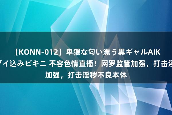 【KONN-012】卑猥な匂い漂う黒ギャルAIKAの中出しグイ込みビキニ 不容色情直播！网罗监管加强，打击淫秽不良本体