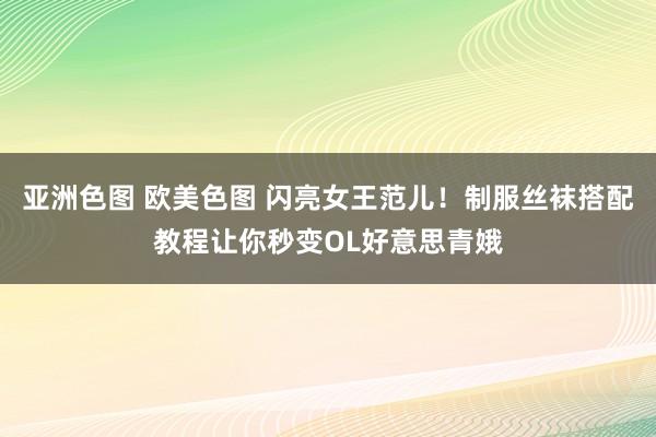 亚洲色图 欧美色图 闪亮女王范儿！制服丝袜搭配教程让你秒变OL好意思青娥