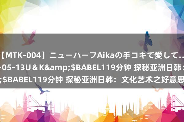 【MTK-004】ニューハーフAikaの手コキで愛して…。</a>2010-05-13U＆K&$BABEL119分钟 探秘亚洲日韩：文化艺术之好意思