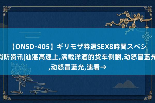 【ONSD-405】ギリモザ特選SEX8時間スペシャル 4 消防资讯|汕湛高速上，满载洋酒的货车侧翻，动怒冒蓝光，速看→