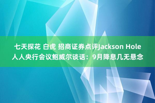 七天探花 白虎 招商证券点评Jackson Hole人人央行会议鲍威尔谈话：9月降息几无悬念