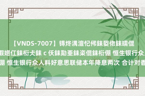 【VNDS-7007】锝炵湡澶忋伄銇娿伆銇曘倱锝?鐔熷コ銇犮仯銇﹁倢瑕嬨仜銇椼仧銇ｃ仸銇勩亜銇栥倱銇椼倗 恒生银行众人料好意思联储本年降息两次 合计对香港是好音书