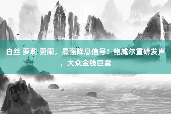 白丝 萝莉 更阑，最强降息信号！鲍威尔重磅发声，大众金钱巨震