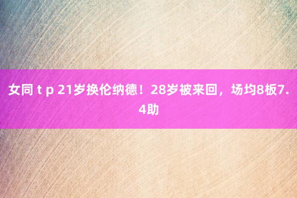 女同 t p 21岁换伦纳德！28岁被来回，场均8板7.4助