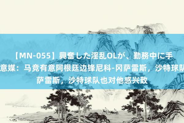 【MN-055】興奮した淫乱OLが、勤務中に手コキ！！？？ 意媒：马竞有意阿根廷边锋尼科-冈萨雷斯，沙特球队也对他感兴致