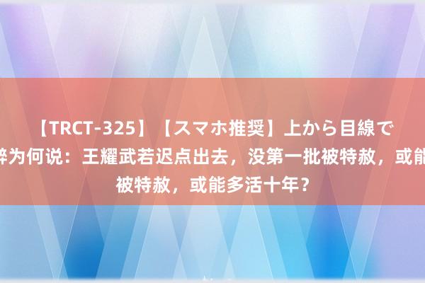 【TRCT-325】【スマホ推奨】上から目線で手コキ 沈醉为何说：王耀武若迟点出去，没第一批被特赦，或能多活十年？