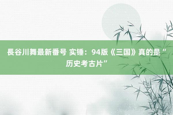 長谷川舞最新番号 实锤：94版《三国》真的是“历史考古片”