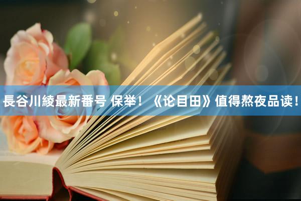 長谷川綾最新番号 保举！《论目田》值得熬夜品读！