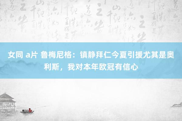 女同 a片 鲁梅尼格：镇静拜仁今夏引援尤其是奥利斯，我对本年欧冠有信心