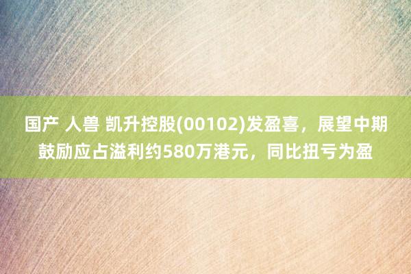 国产 人兽 凯升控股(00102)发盈喜，展望中期鼓励应占溢利约580万港元，同比扭亏为盈