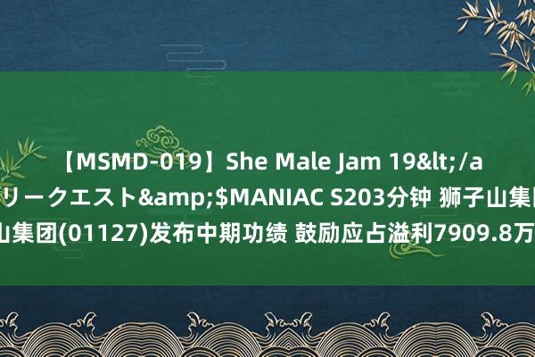 【MSMD-019】She Male Jam 19</a>2008-08-04グローリークエスト&$MANIAC S203分钟 狮子山集团(01127)发布中期功绩 鼓励应占溢利7909.8万港元 同比增多11.16%