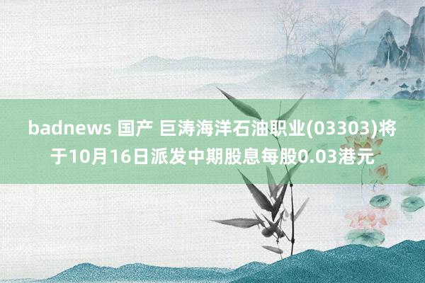 badnews 国产 巨涛海洋石油职业(03303)将于10月16日派发中期股息每股0.03港元