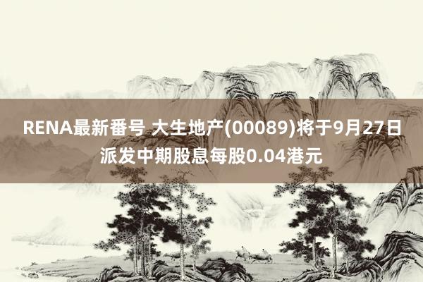 RENA最新番号 大生地产(00089)将于9月27日派发中期股息每股0.04港元