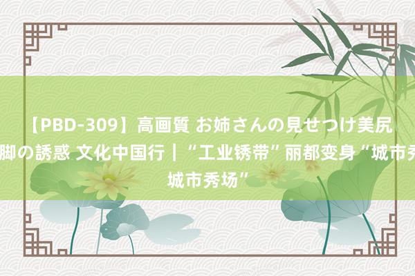 【PBD-309】高画質 お姉さんの見せつけ美尻＆美脚の誘惑 文化中国行｜“工业锈带”丽都变身“城市秀场”