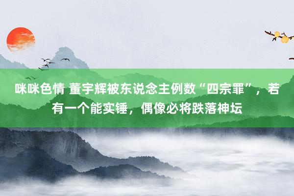 咪咪色情 董宇辉被东说念主例数“四宗罪”，若有一个能实锤，偶像必将跌落神坛