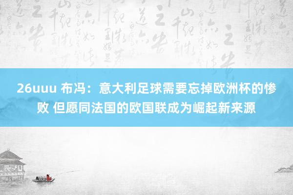 26uuu 布冯：意大利足球需要忘掉欧洲杯的惨败 但愿同法国的欧国联成为崛起新来源