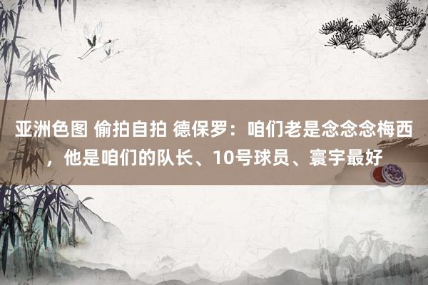 亚洲色图 偷拍自拍 德保罗：咱们老是念念念梅西，他是咱们的队长、10号球员、寰宇最好