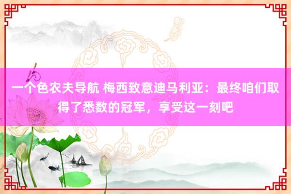 一个色农夫导航 梅西致意迪马利亚：最终咱们取得了悉数的冠军，享受这一刻吧