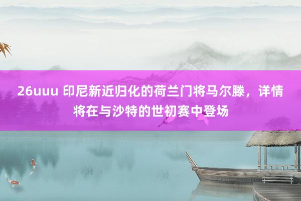 26uuu 印尼新近归化的荷兰门将马尔滕，详情将在与沙特的世初赛中登场