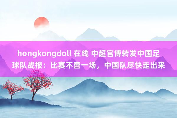 hongkongdoll 在线 中超官博转发中国足球队战报：比赛不啻一场，中国队尽快走出来