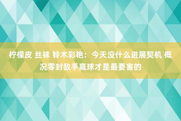 柠檬皮 丝袜 铃木彩艳：今天没什么进展契机 概况零封敌手赢球才是最要害的