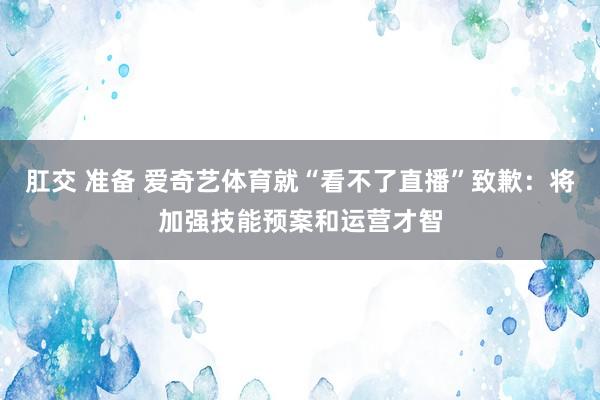 肛交 准备 爱奇艺体育就“看不了直播”致歉：将加强技能预案和运营才智