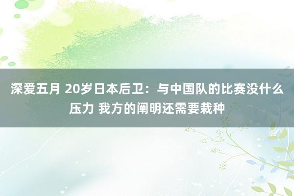 深爱五月 20岁日本后卫：与中国队的比赛没什么压力 我方的阐明还需要栽种