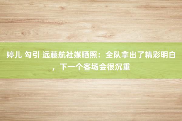 婷儿 勾引 远藤航社媒晒照：全队拿出了精彩明白，下一个客场会很沉重