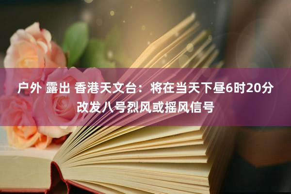 户外 露出 香港天文台：将在当天下昼6时20分改发八号烈风或摇风信号