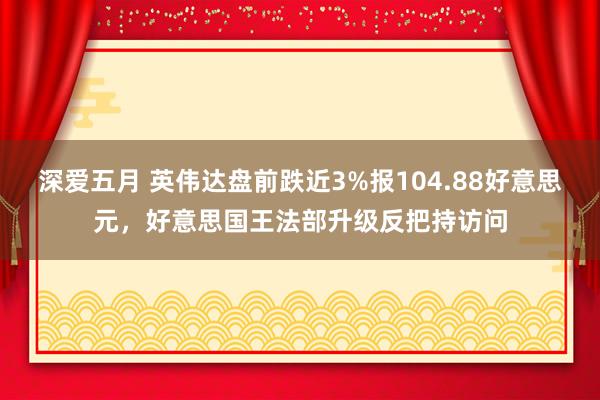 深爱五月 英伟达盘前跌近3%报104.88好意思元，好意思国王法部升级反把持访问