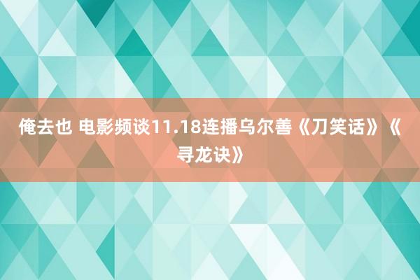 俺去也 电影频谈11.18连播乌尔善《刀笑话》《寻龙诀》