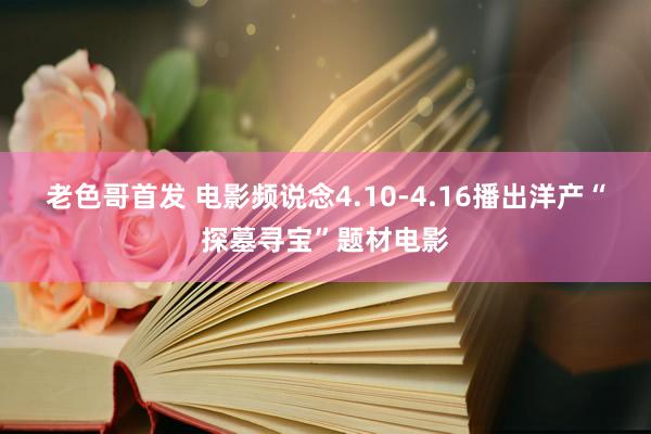 老色哥首发 电影频说念4.10-4.16播出洋产“探墓寻宝”题材电影