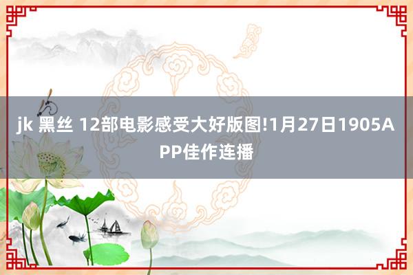 jk 黑丝 12部电影感受大好版图!1月27日1905APP佳作连播