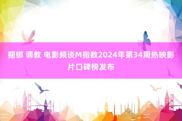 捆绑 调教 电影频谈M指数2024年第34周热映影片口碑榜发布