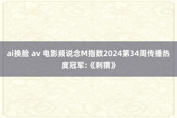 ai换脸 av 电影频说念M指数2024第34周传播热度冠军:《刺猬》