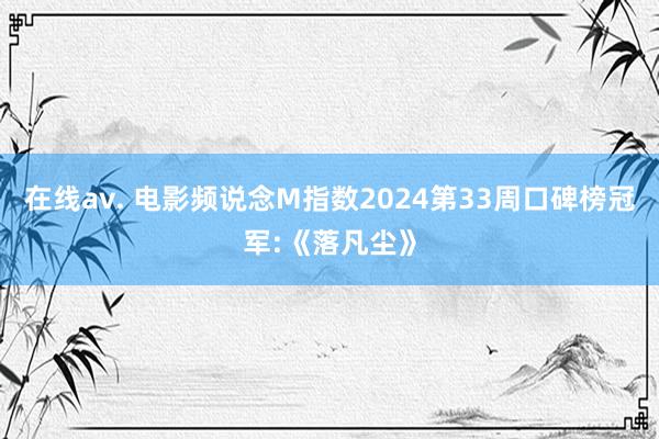 在线av. 电影频说念M指数2024第33周口碑榜冠军:《落凡尘》