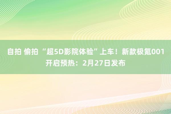 自拍 偷拍 “超5D影院体验”上车！新款极氪001开启预热：2月27日发布