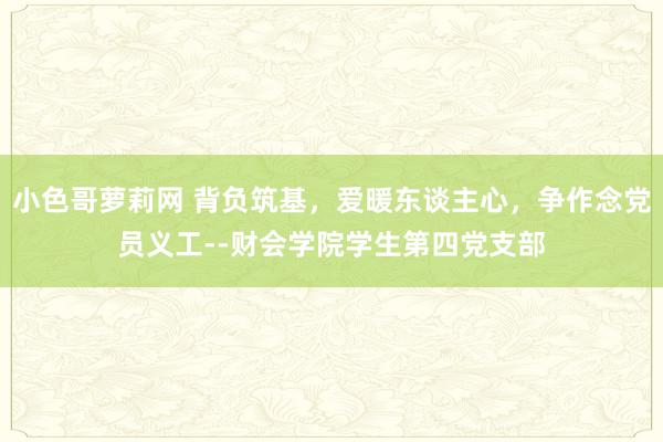 小色哥萝莉网 背负筑基，爱暖东谈主心，争作念党员义工--财会学院学生第四党支部