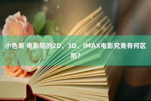 小色哥 电影院的2D、3D、IMAX电影究竟有何区别？