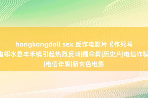 hongkongdoll sex 反诈电影片《作死马医》在四川省邻水县丰禾镇引起热烈反响|攞命舞|历史片|电信诈骗|新玄色电影