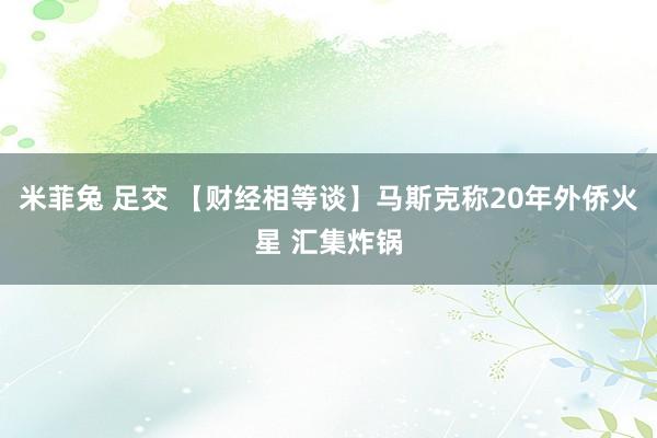 米菲兔 足交 【财经相等谈】马斯克称20年外侨火星 汇集炸锅