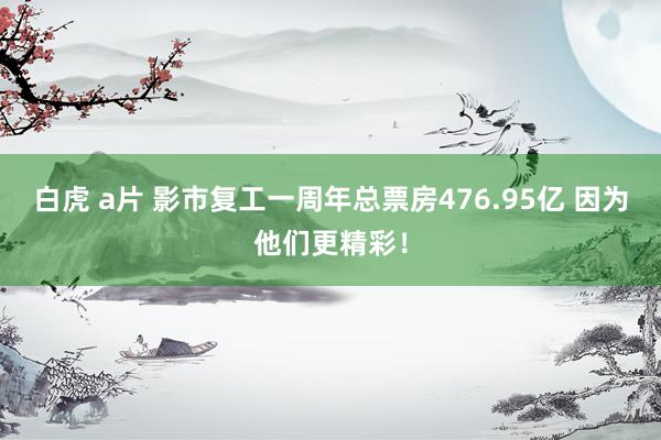 白虎 a片 影市复工一周年总票房476.95亿 因为他们更精彩！