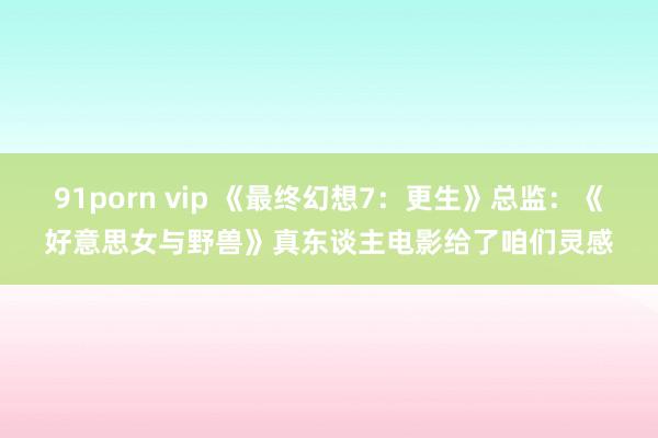 91porn vip 《最终幻想7：更生》总监：《好意思女与野兽》真东谈主电影给了咱们灵感