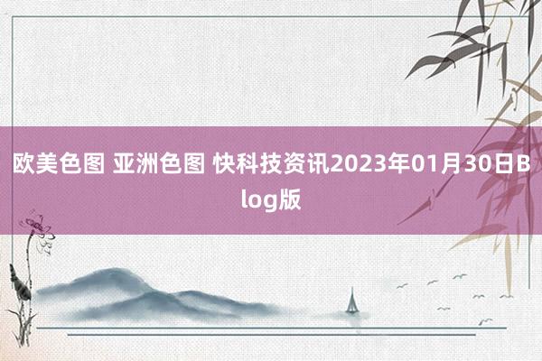 欧美色图 亚洲色图 快科技资讯2023年01月30日Blog版