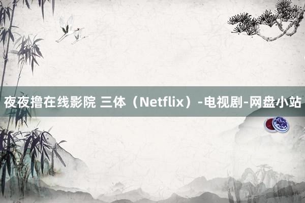 夜夜撸在线影院 三体（Netflix）-电视剧-网盘小站