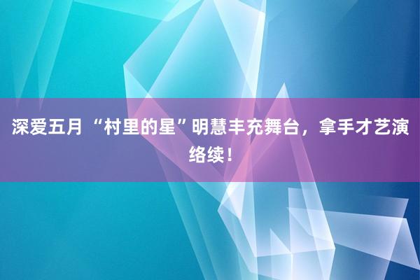 深爱五月 “村里的星”明慧丰充舞台，拿手才艺演络续！