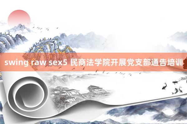 swing raw sex5 民商法学院开展党支部通告培训