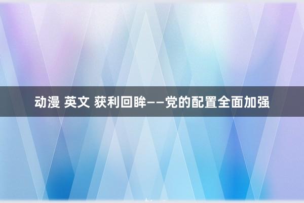 动漫 英文 获利回眸——党的配置全面加强