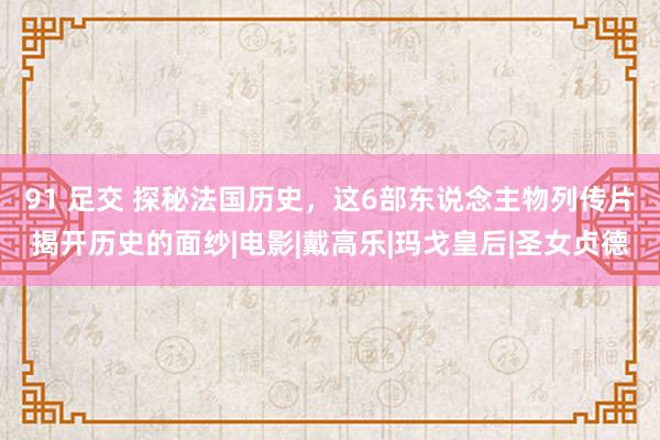 91 足交 探秘法国历史，这6部东说念主物列传片揭开历史的面纱|电影|戴高乐|玛戈皇后|圣女贞德